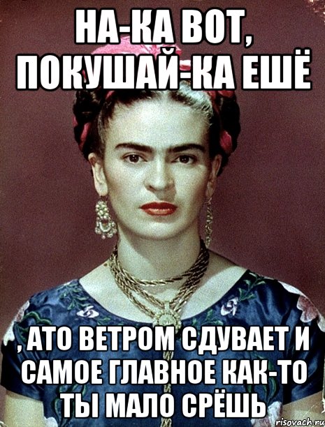 На-ка вот, покушай-ка ешё , ато ветром сдувает и самое главное как-то ты мало срёшь, Мем Magdalena Carmen Frieda Kahlo Ca