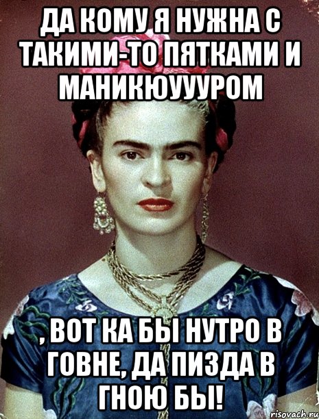 Да кому я нужна с такими-то пятками и маникюуууром , вот ка бы нутро в говне, да пизда в гною бы!, Мем Magdalena Carmen Frieda Kahlo Ca