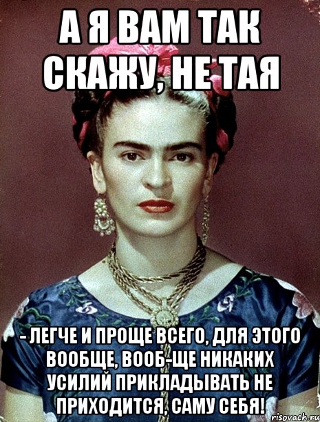 А я вам так скажу, не тая - легче и проще всего, для этого вообще, вооб-ще никаких усилий прикладывать не приходится, саму себя!, Мем Magdalena Carmen Frieda Kahlo Ca