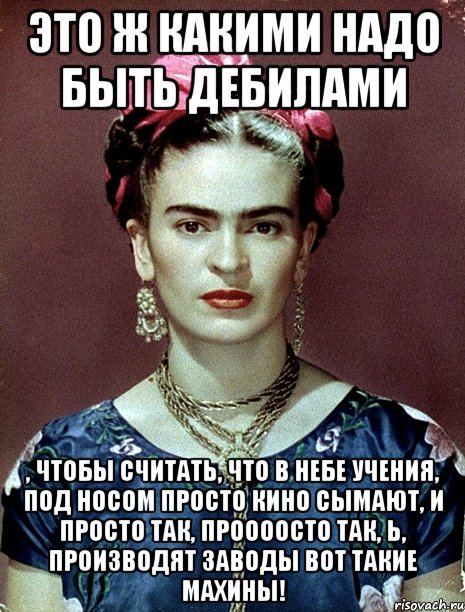 Это ж какими надо быть дебилами , чтобы считать, что в небе учения, под носом просто кино сымают, и просто так, проооосто так, Ь, производят заводы вот такие махины!, Мем Magdalena Carmen Frieda Kahlo Ca