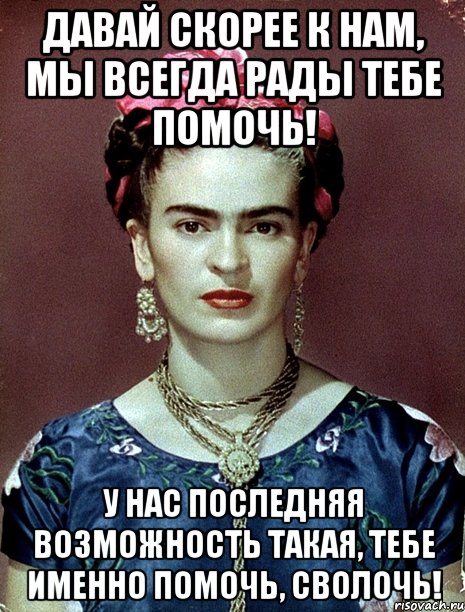 Давай скорее к нам, мы всегда рады тебе помочь! У нас последняя возможность такая, тебе именно помочь, сволочь!, Мем Magdalena Carmen Frieda Kahlo Ca