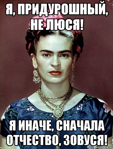 Я, придурошный, не Люся! Я иначе, сначала отчество, зовуся!, Мем Magdalena Carmen Frieda Kahlo Ca