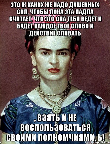 Это ж каких же надо душевных сил, чтобы пока эта падла считает, что это она тебя ведёт и будет каждое твоё слово и действие сливать , взять и не воспользоваться своими полномчиями, Ь!, Мем Magdalena Carmen Frieda Kahlo Ca