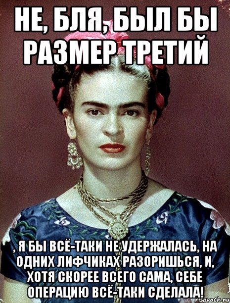 Не, бля, был бы размер третий , я бы всё-таки не удержалась, на одних лифчиках разоришься, и, хотя скорее всего сама, себе операцию всё-таки сделала!, Мем Magdalena Carmen Frieda Kahlo Ca