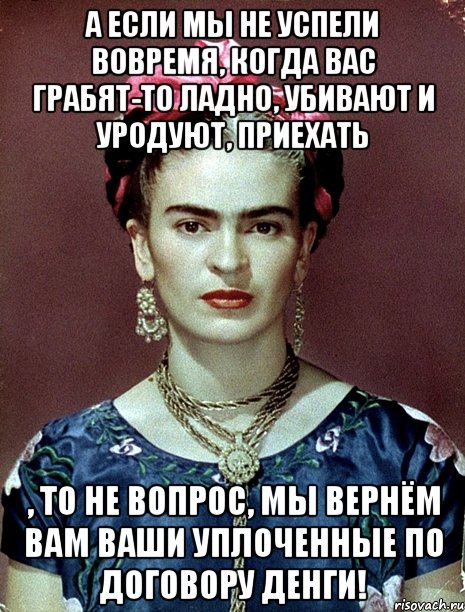 а если мы не успели вовремя, когда вас грабят-то ладно, убивают и уродуют, приехать , то не вопрос, мы вернём вам ваши уплоченные по договору денги!, Мем Magdalena Carmen Frieda Kahlo Ca