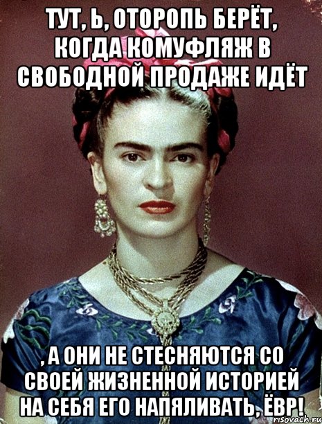 Тут, Ь, оторопь берёт, когда комуфляж в свободной продаже идёт , а они не стесняются со своей жизненной историей на себя его напяливать, ЁВР!, Мем Magdalena Carmen Frieda Kahlo Ca