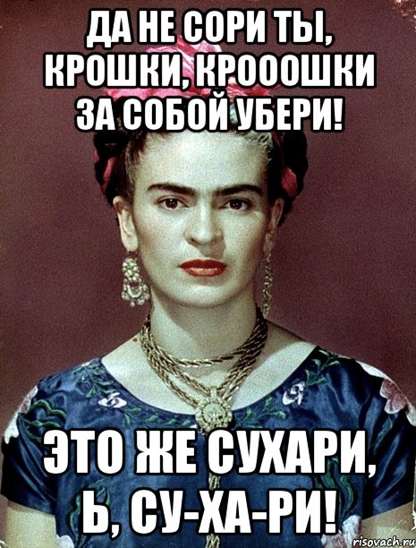 Да не сори ты, крошки, крооошки за собой убери! Это же сухари, Ь, су-ха-ри!, Мем Magdalena Carmen Frieda Kahlo Ca