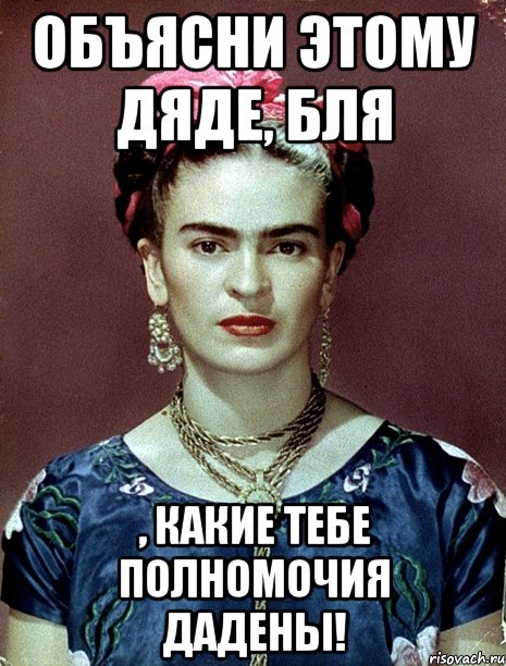 Объясни этому дяде, бля , какие тебе полномочия дадены!, Мем Magdalena Carmen Frieda Kahlo Ca