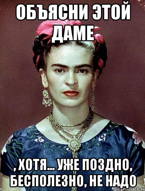 объясни этой даме , хотя... уже поздно, бесполезно, не надо, Мем Magdalena Carmen Frieda Kahlo Ca