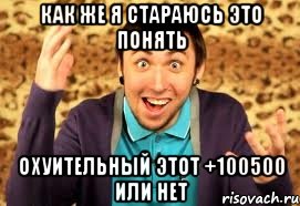 как же я стараюсь это понять охуительный этот +100500 или нет, Мем Макс 100500