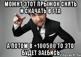 можнт этот прыжок снять и скачать в гта а потом в +100500 то это будет заебись, Мем Максим Голополосов