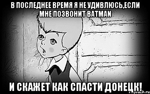 В последнее время я не удивлюсь,если мне позвонит Batman и скажет как спасти Донецк!, Мем Малыш