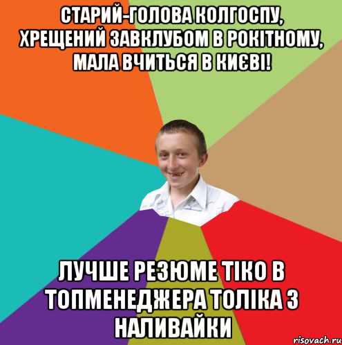 Старий-голова колгоспу, хрещений завклубом в Рокітному, мала вчиться в Києві! Лучше резюме тіко в топменеджера Толіка з наливайки