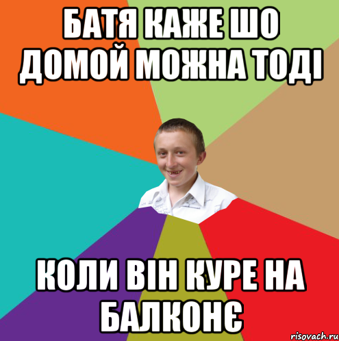 Батя каже шо домой можна тоді коли він куре на балконє