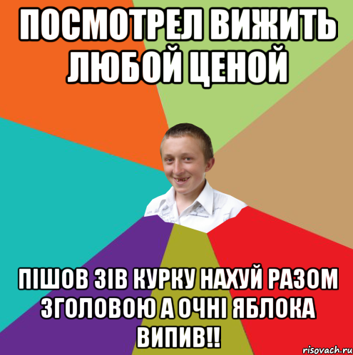 Посмотрел ВИЖИТЬ ЛЮБОЙ ЦЕНОЙ Пішов зів курку нахуй разом зголовою а очні яблока випив!!, Мем  малый паца