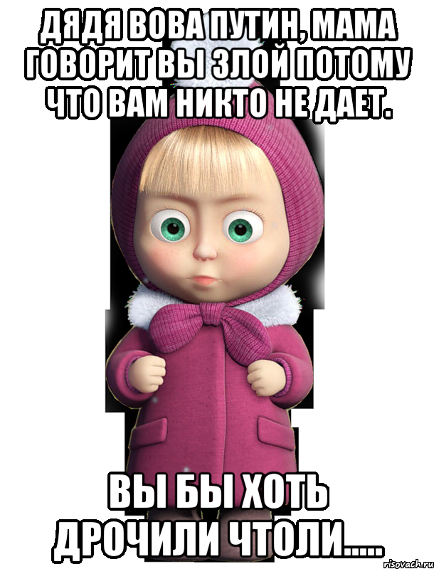 ДЯДЯ ВОВА ПУТИН, МАМА ГОВОРИТ ВЫ ЗЛОЙ ПОТОМУ ЧТО ВАМ НИКТО НЕ ДАЕТ. ВЫ БЫ ХОТЬ ДРОЧИЛИ ЧТОЛИ....., Мем  машенька