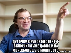  Дурочку в руководстве РФ включили уже давно и на сврехбольшую мощность