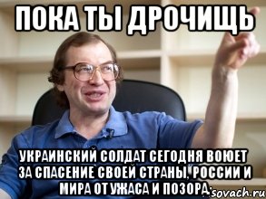 ПОКА ТЫ ДРОЧИЩЬ украинский солдат сегодня воюет за спасение своей страны, России и мира от ужаса и позора., Мем Мавроди