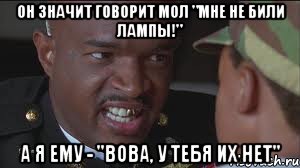 он значит говорит мол "мне не били лампы!" А я ему - "Вова, у тебя их нет"