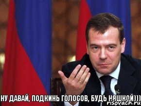 НУ ДАВАЙ, ПОДКИНЬ ГОЛОСОВ, БУДЬ НЯШКОЙ)))