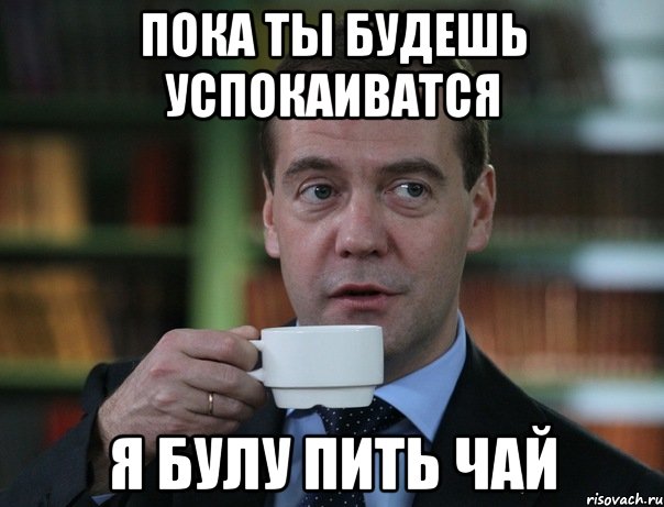 ПОКА ТЫ БУДЕШЬ УСПОКАИВАТСЯ Я БУЛУ ПИТЬ ЧАЙ, Мем Медведев спок бро