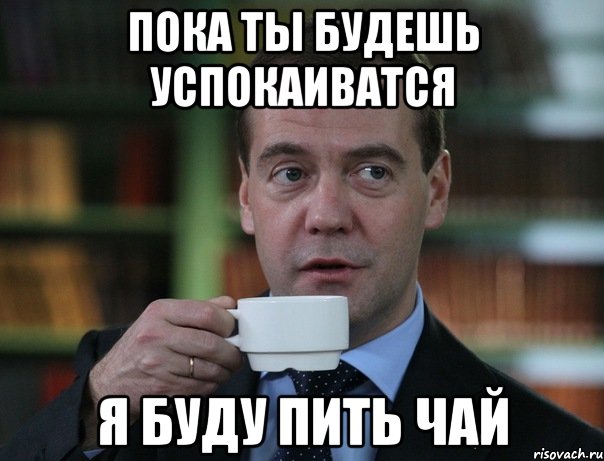 ПОКА ТЫ БУДЕШЬ УСПОКАИВАТСЯ Я БУДУ ПИТЬ ЧАЙ, Мем Медведев спок бро