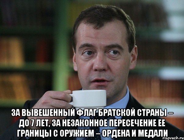  За вывешенный флаг братской страны – до 7 лет, за незаконное пересечение ее границы с оружием – ордена и медали, Мем Медведев спок бро