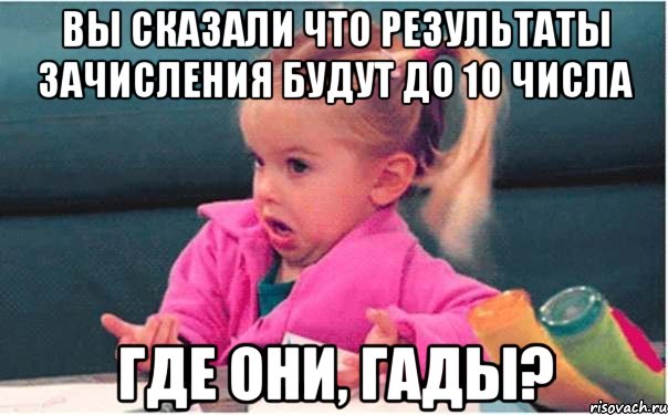 вы сказали что результаты зачисления будут до 10 числа где они, гады?, Мем  Ты говоришь (девочка возмущается)