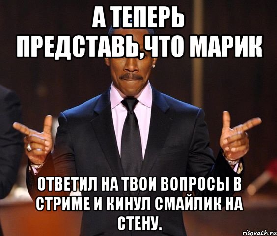 А теперь представь,что Марик ответил на твои вопросы в стриме и кинул смайлик на стену., Мем  а теперь представьте