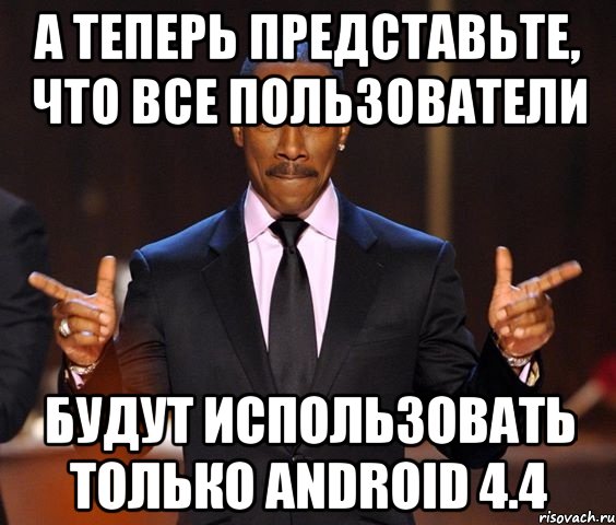 А теперь представьте, что все пользователи будут использовать только Android 4.4, Мем  а теперь представьте