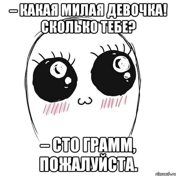 – Какая милая девочка! Сколько тебе? – Сто грамм, пожалуйста.