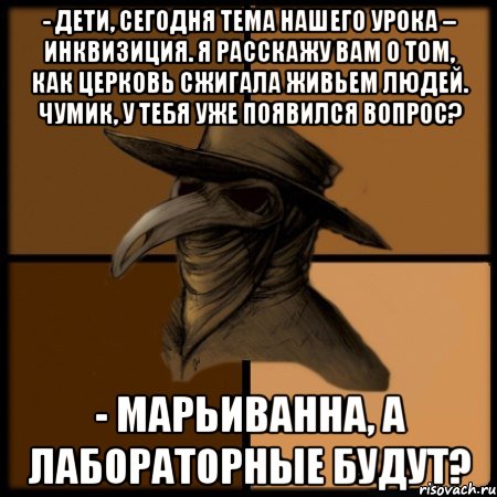 - Дети, сегодня тема нашего урока – инквизиция. Я расскажу вам о том, как церковь сжигала живьем людей. Чумик, у тебя уже появился вопрос? - Марьиванна, а лабораторные будут?