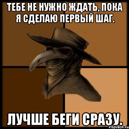 Тебе не нужно ждать, пока я сделаю первый шаг. Лучше беги сразу.