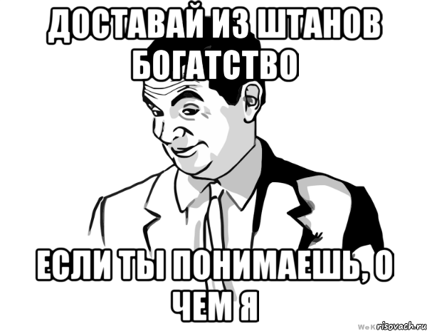 ДОСТАВАЙ ИЗ ШТАНОВ БОГАТСТВО ЕСЛИ ТЫ ПОНИМАЕШЬ, О ЧЕМ Я, Мем мистер бин