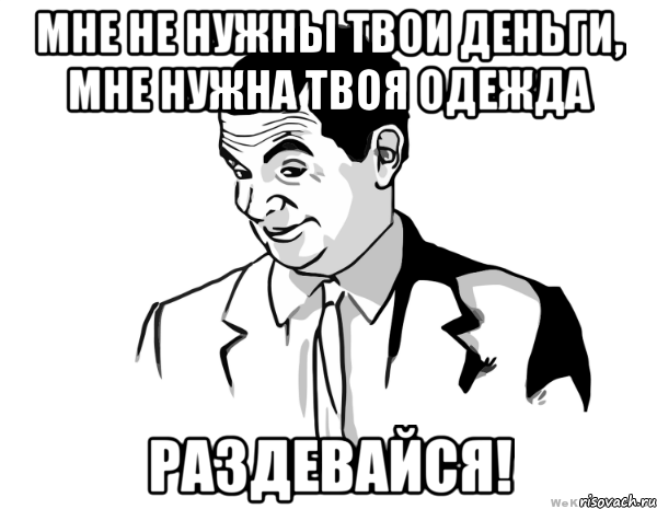 мне не нужны твои деньги, мне нужна твоя одежда раздевайся!, Мем мистер бин