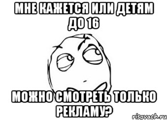 мне кажется или детям до 16 МОЖНО СМОТРЕТЬ ТОЛЬКО РЕКЛАМУ?, Мем Мне кажется или