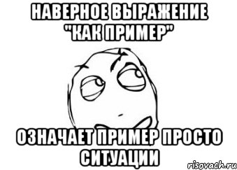 НАВЕРНОЕ ВЫРАЖЕНИЕ "КАК ПРИМЕР" ОЗНАЧАЕТ ПРИМЕР ПРОСТО СИТУАЦИИ, Мем Мне кажется или