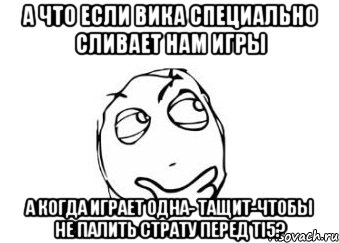 А что если Вика специально сливает нам игры а когда играет одна- тащит-чтобы не палить страту перед TI5?, Мем Мне кажется или