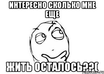 интересно сколько мне еще жить осталось??(, Мем Мне кажется или