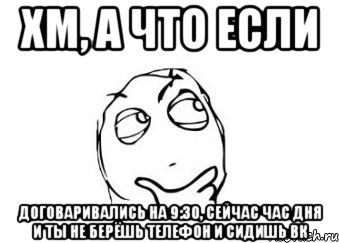 Хм, а что если Договаривались на 9:30, сейчас час дня и ты не берёшь телефон и сидишь вк, Мем Мне кажется или