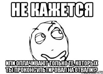 не кажется или оплачивают только те, которых ты проконсультировал на отвали!?, Мем Мне кажется или