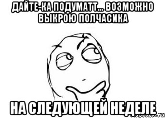 дайте-ка подуматт... Возможно выкрою полчасика на следующей неделе, Мем Мне кажется или