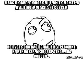 Я вас любил: любовь еще, быть может, В душе моей угасла не совсем Но пусть она вас больше не тревожит; Идите на хер, безвозвратно... ...на совсем..., Мем Мне кажется или