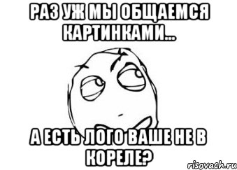 Раз уж мы общаемся картинками... А есть лого ваше не в кореле?, Мем Мне кажется или