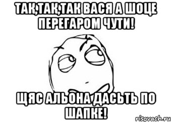 Так,так,так Вася а шоце перегаром чути! щяс Альона дасьть по шапке!, Мем Мне кажется или