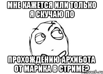 Мне кажется или только я скучаю по прохождению Архибота от Марика в стриме?, Мем Мне кажется или