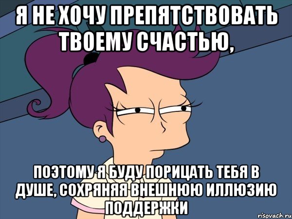 я не хочу препятствовать твоему счастью, поэтому я буду порицать тебя в душе, сохряняя внешнюю иллюзию поддержки, Мем Мне кажется или (с Лилой)