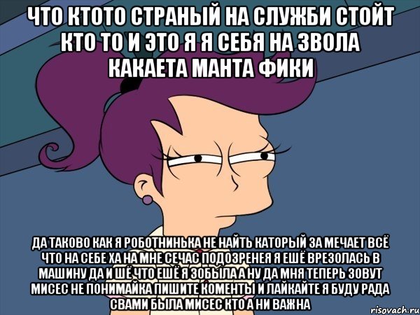 Что ктото страный на служби стойт кто то и это я я себя на звола какаета Манта фики Да таково как я роботнинька не найть каторый за мечает всё что на себе ха на мне сечас подозренея я ешё врезолась в машину да и шё что ешё я зобыла а ну да мня теперь зовут Мисес не понимайка пишите коменты и лайкайте я буду рада свами была мисес кто а ни важна, Мем Мне кажется или (с Лилой)