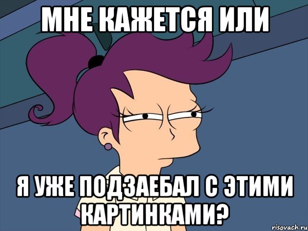 мне кажется или я уже подзаебал с этими картинками?, Мем Мне кажется или (с Лилой)