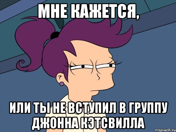 Мне кажется, или ты не вступил в группу Джонна Кэтсвилла, Мем Мне кажется или (с Лилой)